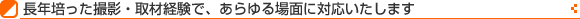 長年培った撮影・取材経験で、あらゆる場面に対応いたします